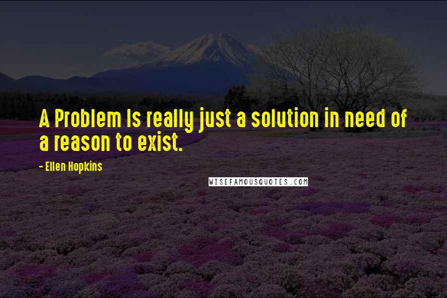 Ellen Hopkins Quotes: A Problem Is really just a solution in need of a reason to exist.