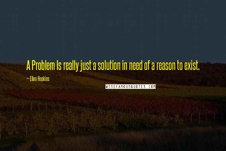 Ellen Hopkins Quotes: A Problem Is really just a solution in need of a reason to exist.