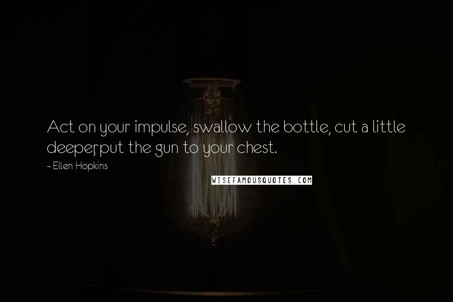 Ellen Hopkins Quotes: Act on your impulse, swallow the bottle, cut a little deeper, put the gun to your chest.