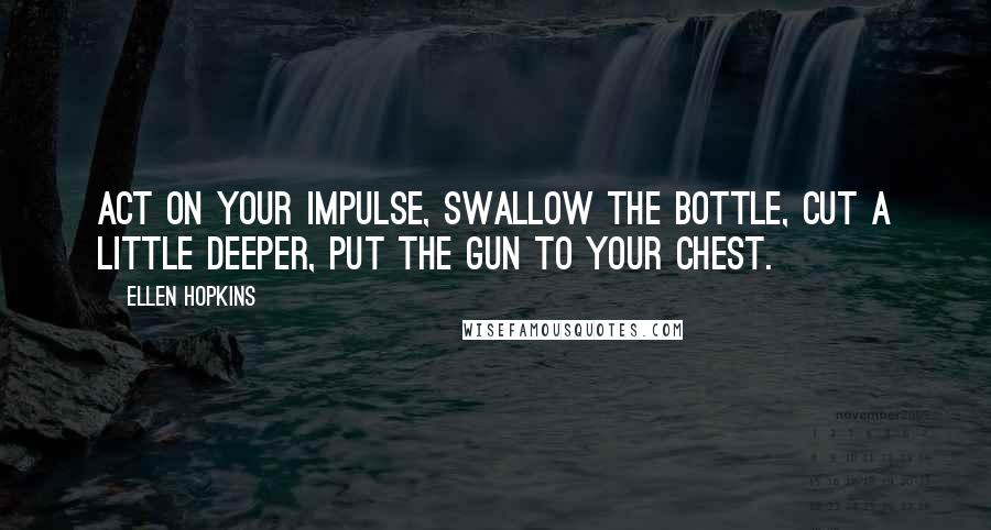 Ellen Hopkins Quotes: Act on your impulse, swallow the bottle, cut a little deeper, put the gun to your chest.