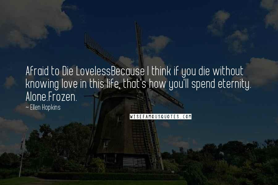 Ellen Hopkins Quotes: Afraid to Die LovelessBecause I think if you die without knowing love in this life, that's how you'll spend eternity. Alone.Frozen.