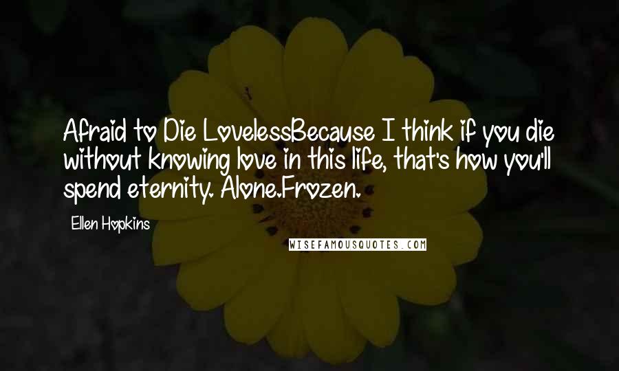 Ellen Hopkins Quotes: Afraid to Die LovelessBecause I think if you die without knowing love in this life, that's how you'll spend eternity. Alone.Frozen.