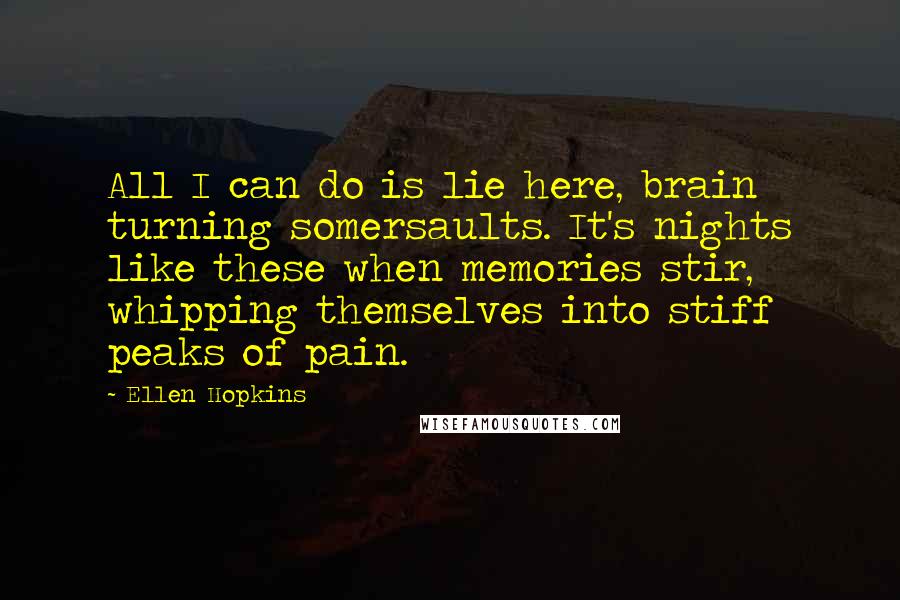 Ellen Hopkins Quotes: All I can do is lie here, brain turning somersaults. It's nights like these when memories stir, whipping themselves into stiff peaks of pain.