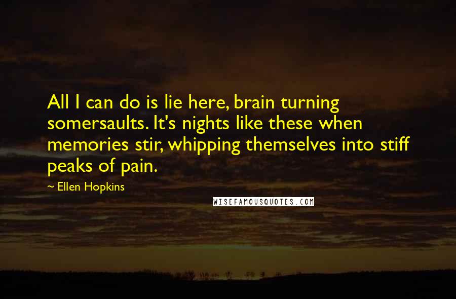 Ellen Hopkins Quotes: All I can do is lie here, brain turning somersaults. It's nights like these when memories stir, whipping themselves into stiff peaks of pain.