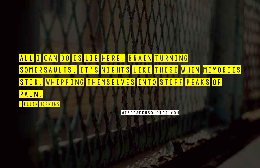 Ellen Hopkins Quotes: All I can do is lie here, brain turning somersaults. It's nights like these when memories stir, whipping themselves into stiff peaks of pain.