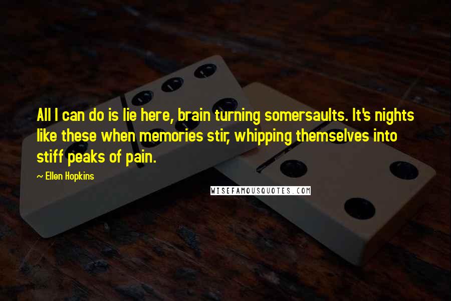 Ellen Hopkins Quotes: All I can do is lie here, brain turning somersaults. It's nights like these when memories stir, whipping themselves into stiff peaks of pain.