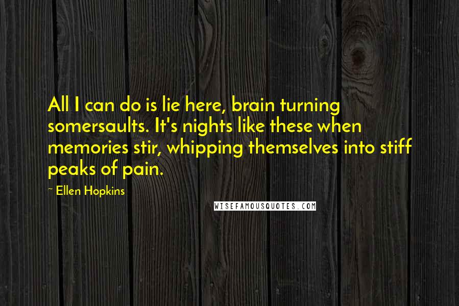 Ellen Hopkins Quotes: All I can do is lie here, brain turning somersaults. It's nights like these when memories stir, whipping themselves into stiff peaks of pain.