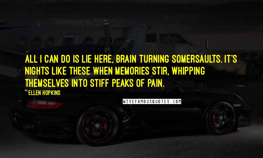 Ellen Hopkins Quotes: All I can do is lie here, brain turning somersaults. It's nights like these when memories stir, whipping themselves into stiff peaks of pain.