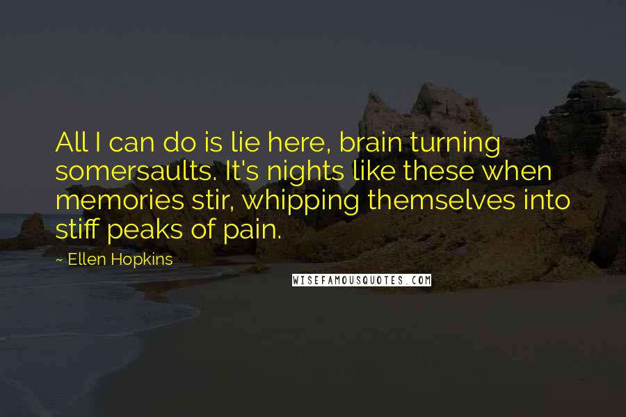 Ellen Hopkins Quotes: All I can do is lie here, brain turning somersaults. It's nights like these when memories stir, whipping themselves into stiff peaks of pain.