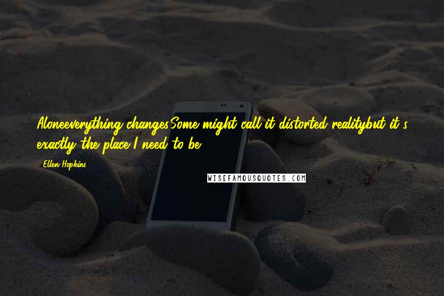 Ellen Hopkins Quotes: Aloneeverything changes.Some might call it distorted realitybut it's exactly the place I need to be.