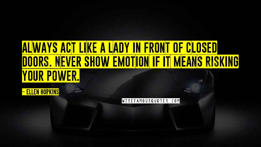 Ellen Hopkins Quotes: Always act like a lady in front of closed doors. Never show emotion if it means risking your power.
