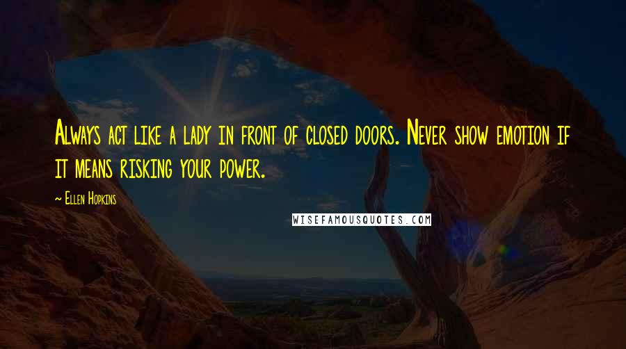 Ellen Hopkins Quotes: Always act like a lady in front of closed doors. Never show emotion if it means risking your power.