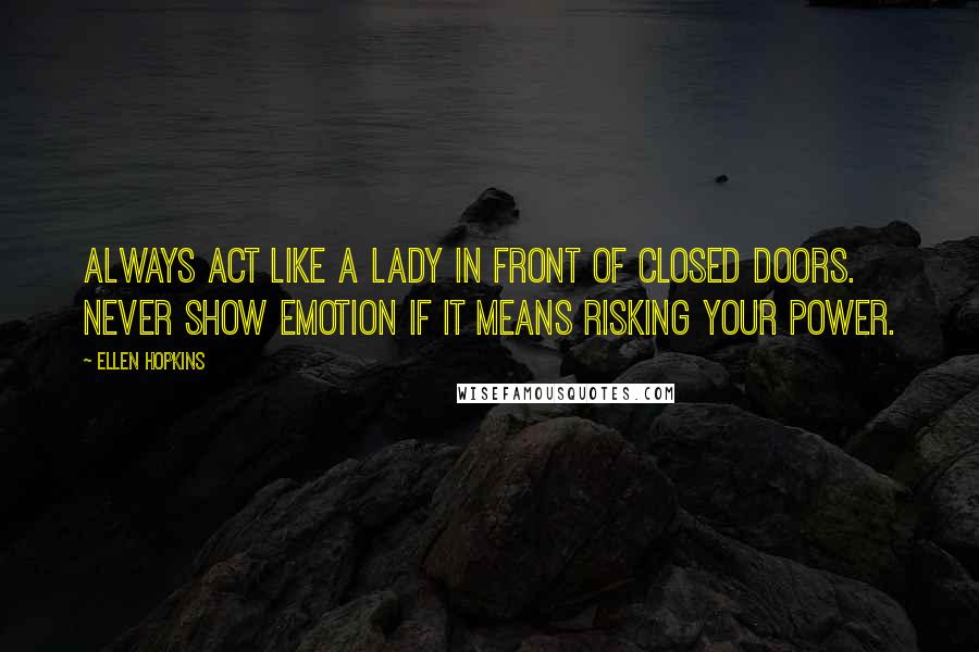 Ellen Hopkins Quotes: Always act like a lady in front of closed doors. Never show emotion if it means risking your power.