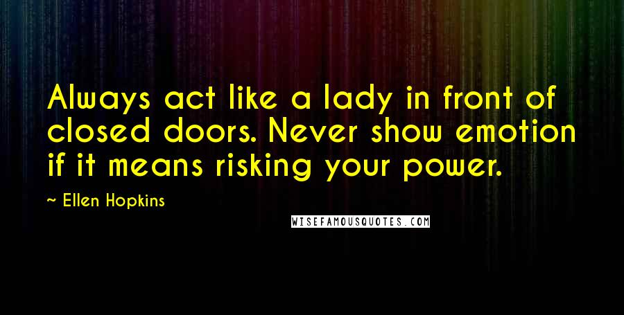 Ellen Hopkins Quotes: Always act like a lady in front of closed doors. Never show emotion if it means risking your power.