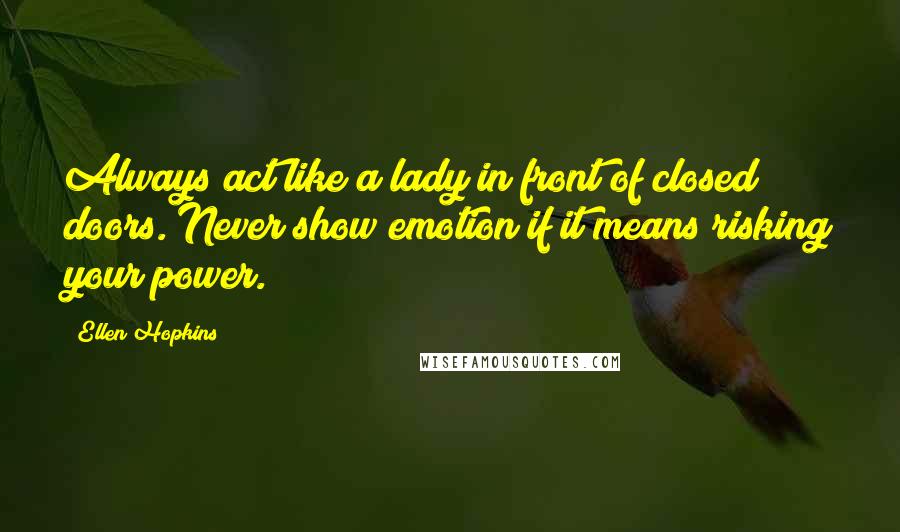 Ellen Hopkins Quotes: Always act like a lady in front of closed doors. Never show emotion if it means risking your power.