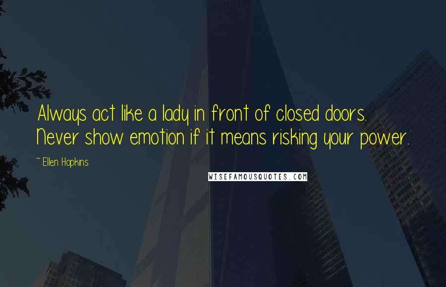 Ellen Hopkins Quotes: Always act like a lady in front of closed doors. Never show emotion if it means risking your power.