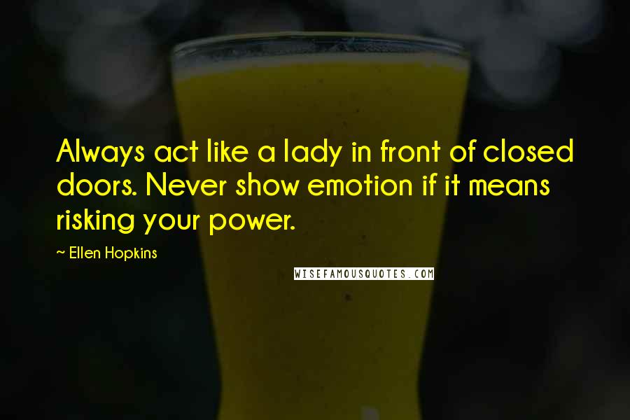 Ellen Hopkins Quotes: Always act like a lady in front of closed doors. Never show emotion if it means risking your power.