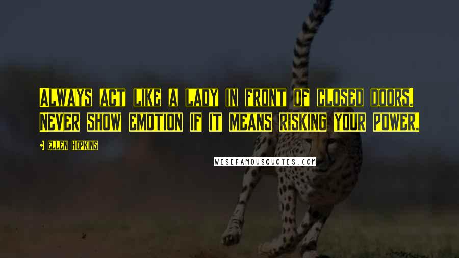 Ellen Hopkins Quotes: Always act like a lady in front of closed doors. Never show emotion if it means risking your power.