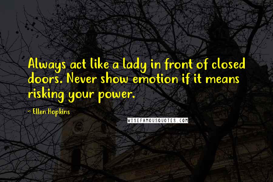 Ellen Hopkins Quotes: Always act like a lady in front of closed doors. Never show emotion if it means risking your power.