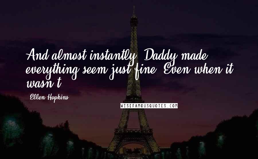 Ellen Hopkins Quotes: And almost instantly, Daddy made everything seem just fine. Even when it wasn't.