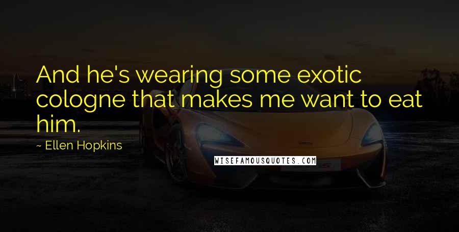 Ellen Hopkins Quotes: And he's wearing some exotic cologne that makes me want to eat him.