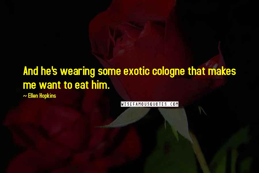 Ellen Hopkins Quotes: And he's wearing some exotic cologne that makes me want to eat him.