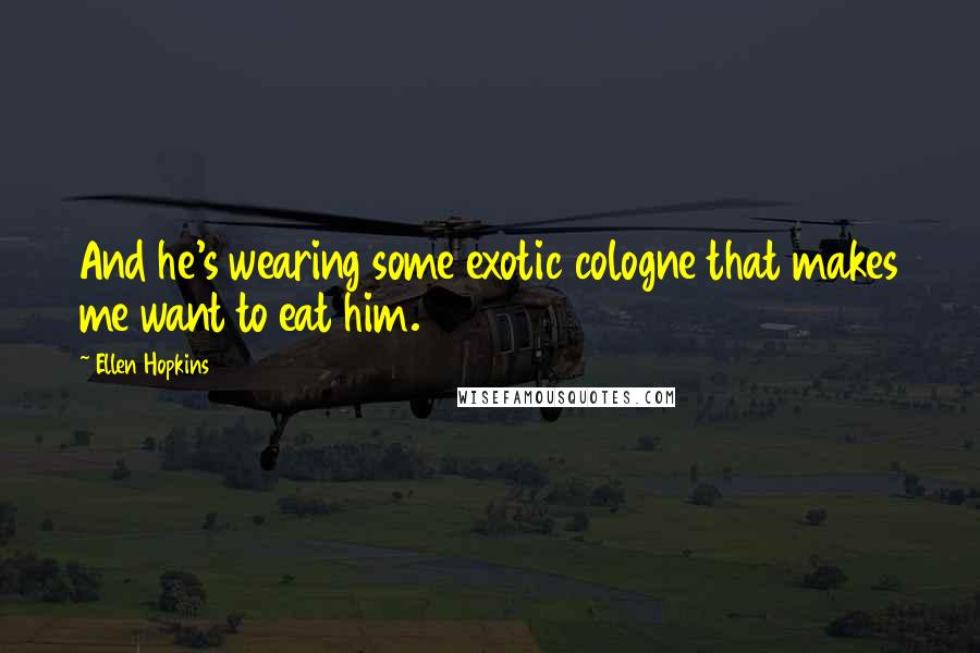 Ellen Hopkins Quotes: And he's wearing some exotic cologne that makes me want to eat him.