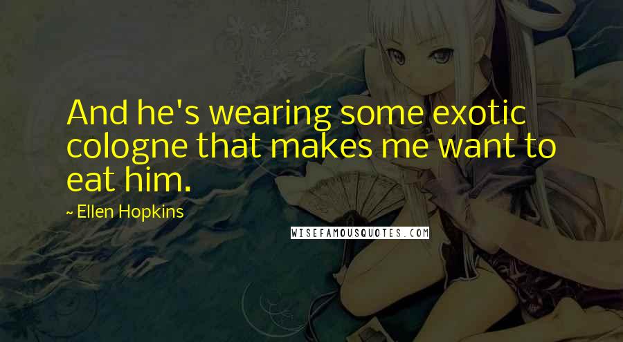 Ellen Hopkins Quotes: And he's wearing some exotic cologne that makes me want to eat him.
