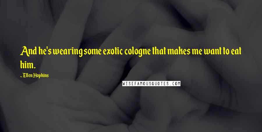 Ellen Hopkins Quotes: And he's wearing some exotic cologne that makes me want to eat him.