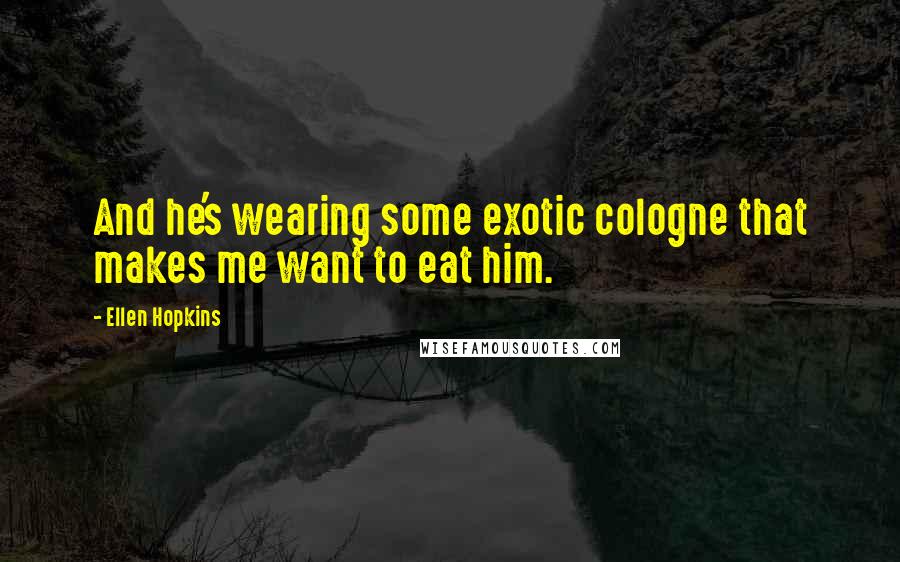 Ellen Hopkins Quotes: And he's wearing some exotic cologne that makes me want to eat him.