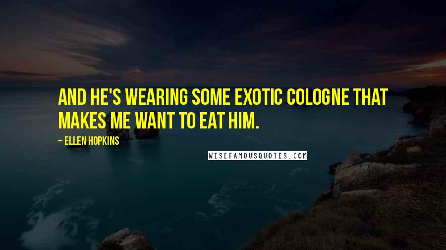Ellen Hopkins Quotes: And he's wearing some exotic cologne that makes me want to eat him.