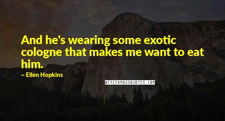 Ellen Hopkins Quotes: And he's wearing some exotic cologne that makes me want to eat him.
