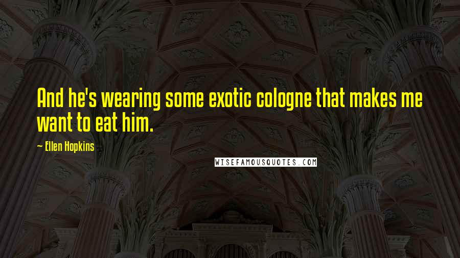 Ellen Hopkins Quotes: And he's wearing some exotic cologne that makes me want to eat him.