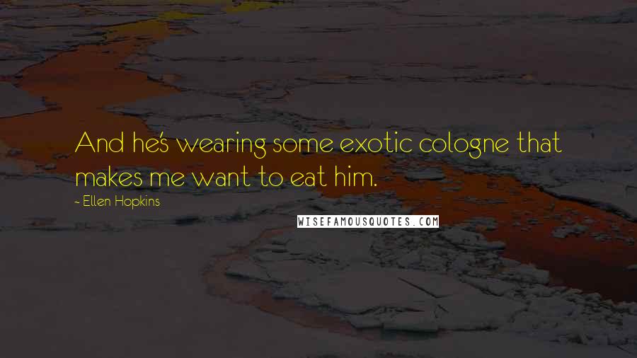 Ellen Hopkins Quotes: And he's wearing some exotic cologne that makes me want to eat him.