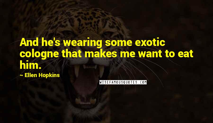Ellen Hopkins Quotes: And he's wearing some exotic cologne that makes me want to eat him.