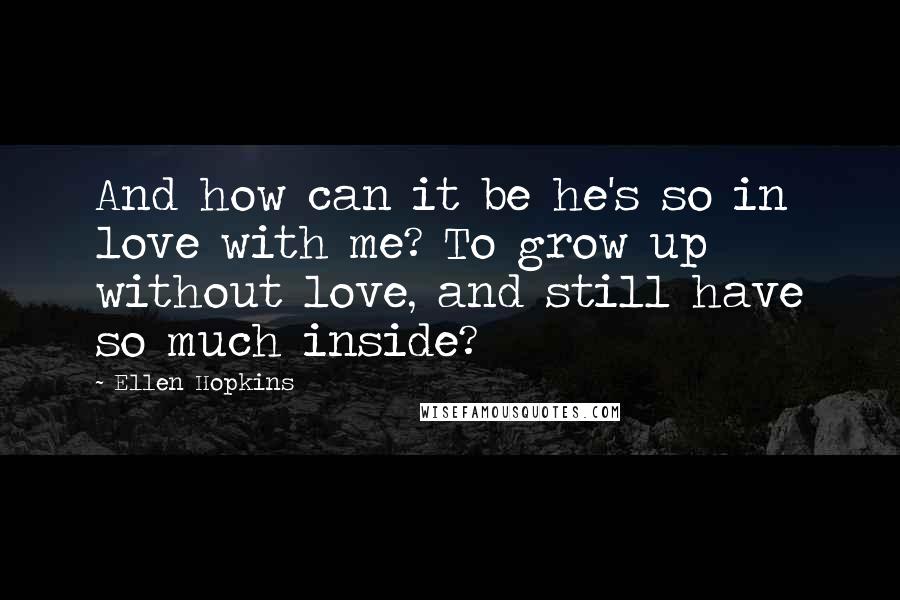 Ellen Hopkins Quotes: And how can it be he's so in love with me? To grow up without love, and still have so much inside?