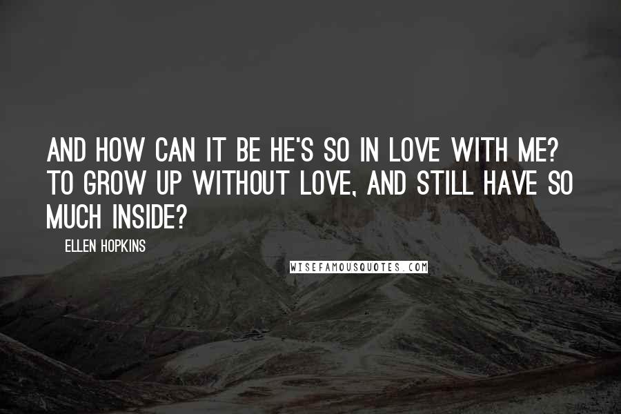 Ellen Hopkins Quotes: And how can it be he's so in love with me? To grow up without love, and still have so much inside?