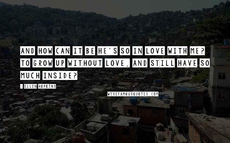 Ellen Hopkins Quotes: And how can it be he's so in love with me? To grow up without love, and still have so much inside?