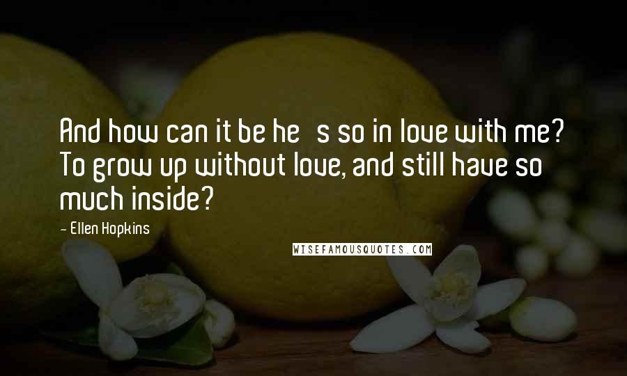 Ellen Hopkins Quotes: And how can it be he's so in love with me? To grow up without love, and still have so much inside?