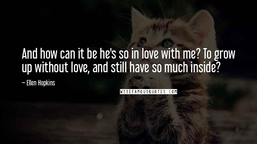 Ellen Hopkins Quotes: And how can it be he's so in love with me? To grow up without love, and still have so much inside?