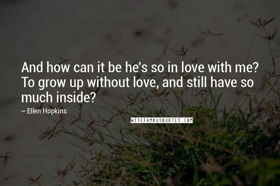 Ellen Hopkins Quotes: And how can it be he's so in love with me? To grow up without love, and still have so much inside?