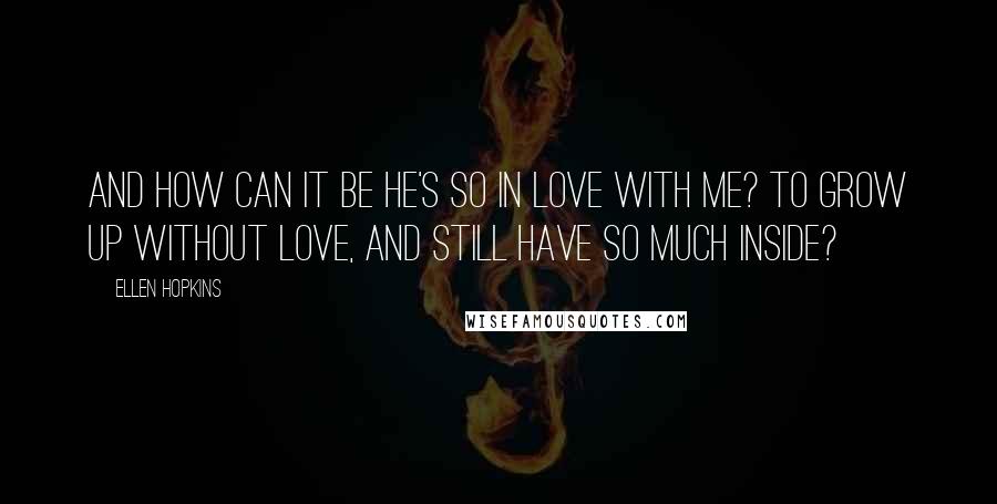 Ellen Hopkins Quotes: And how can it be he's so in love with me? To grow up without love, and still have so much inside?