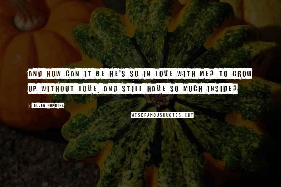 Ellen Hopkins Quotes: And how can it be he's so in love with me? To grow up without love, and still have so much inside?