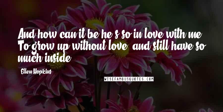 Ellen Hopkins Quotes: And how can it be he's so in love with me? To grow up without love, and still have so much inside?