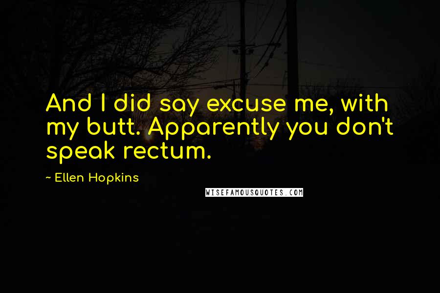 Ellen Hopkins Quotes: And I did say excuse me, with my butt. Apparently you don't speak rectum.