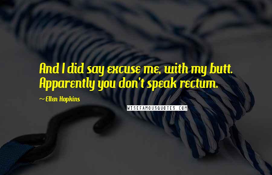 Ellen Hopkins Quotes: And I did say excuse me, with my butt. Apparently you don't speak rectum.