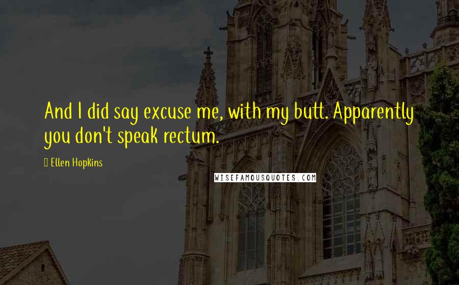 Ellen Hopkins Quotes: And I did say excuse me, with my butt. Apparently you don't speak rectum.