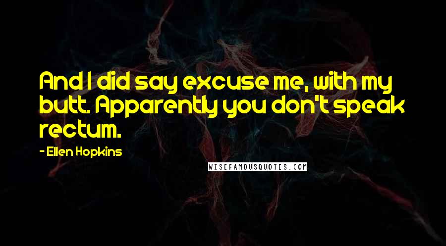 Ellen Hopkins Quotes: And I did say excuse me, with my butt. Apparently you don't speak rectum.