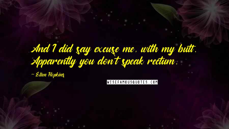 Ellen Hopkins Quotes: And I did say excuse me, with my butt. Apparently you don't speak rectum.