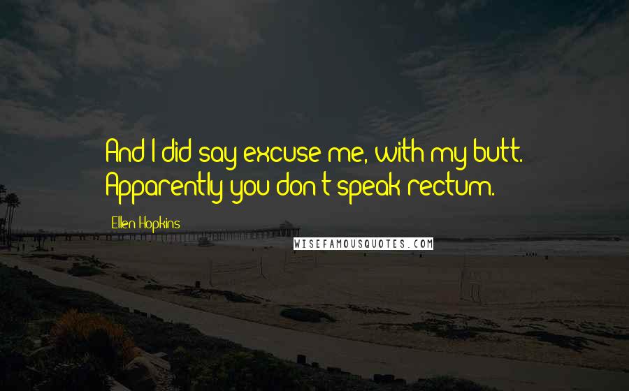 Ellen Hopkins Quotes: And I did say excuse me, with my butt. Apparently you don't speak rectum.